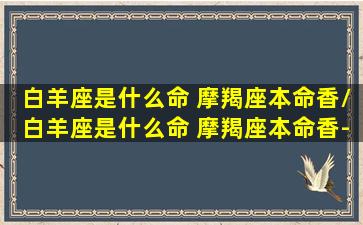 白羊座是什么命 摩羯座本命香/白羊座是什么命 摩羯座本命香-我的网站